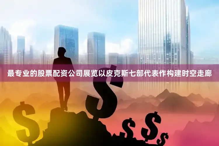 最专业的股票配资公司展览以皮克斯七部代表作构建时空走廊