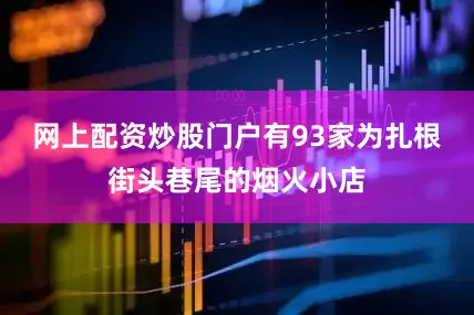 网上配资炒股门户有93家为扎根街头巷尾的烟火小店