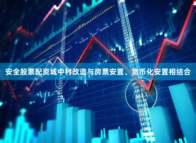 安全股票配资城中村改造与房票安置、货币化安置相结合