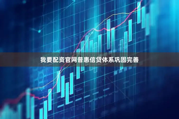 我要配资官网普惠信贷体系巩固完善