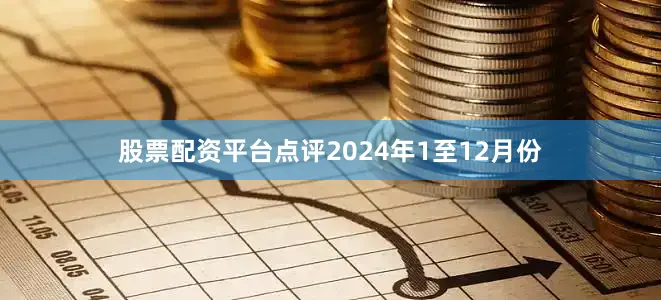 股票配资平台点评　　2024年1至12月份