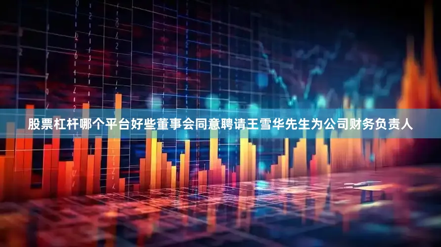 股票杠杆哪个平台好些董事会同意聘请王雪华先生为公司财务负责人
