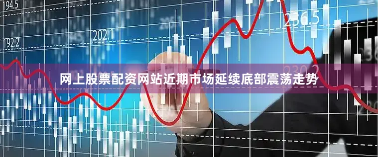 网上股票配资网站近期市场延续底部震荡走势