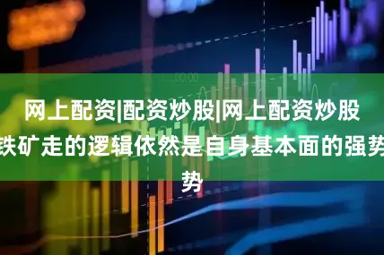 网上配资|配资炒股|网上配资炒股铁矿走的逻辑依然是自身基本面的强势