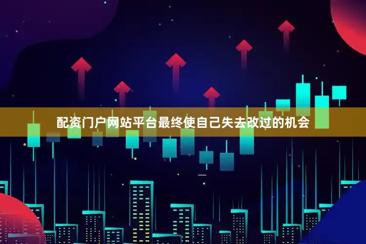 配资门户网站平台最终使自己失去改过的机会