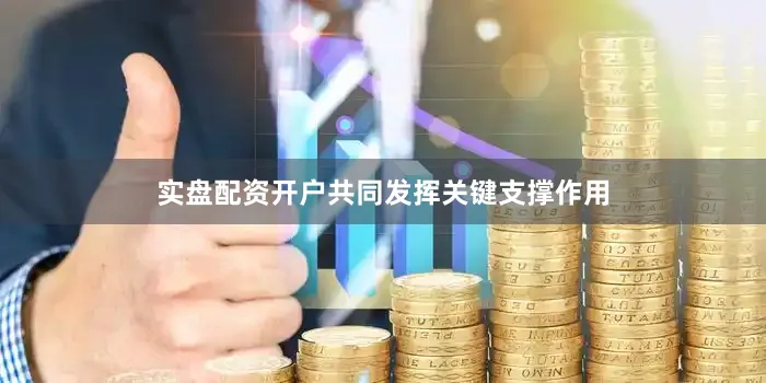 实盘配资开户共同发挥关键支撑作用