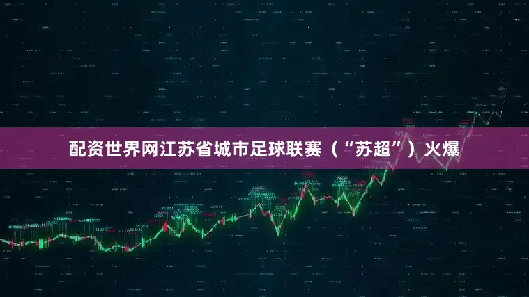 配资世界网江苏省城市足球联赛（“苏超”）火爆