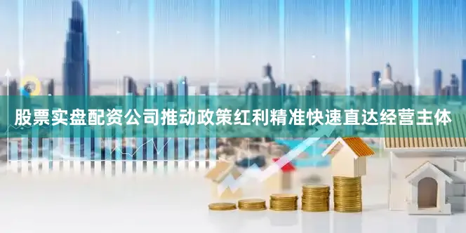 股票实盘配资公司推动政策红利精准快速直达经营主体