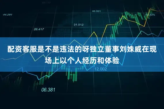 配资客服是不是违法的呀独立董事刘姝威在现场上以个人经历和体验