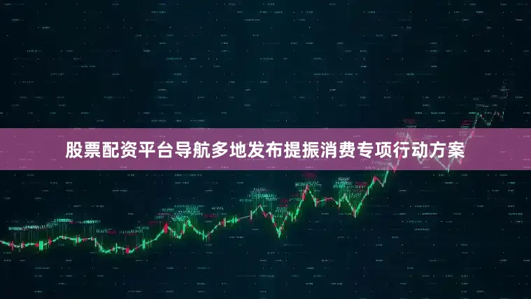 股票配资平台导航多地发布提振消费专项行动方案