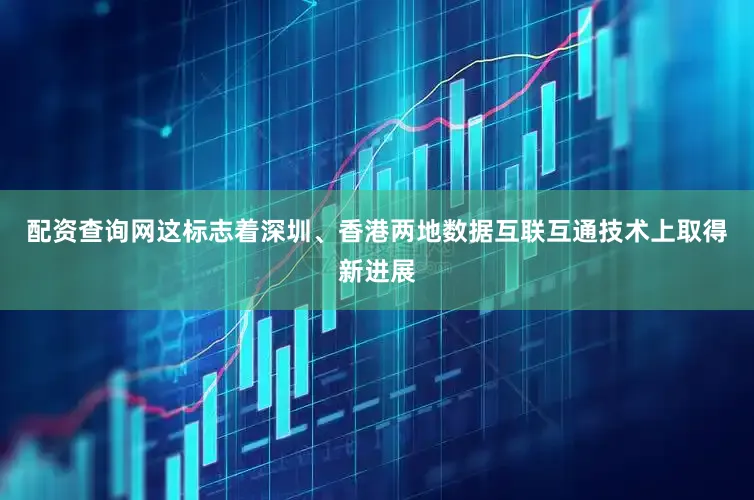 配资查询网这标志着深圳、香港两地数据互联互通技术上取得新进展