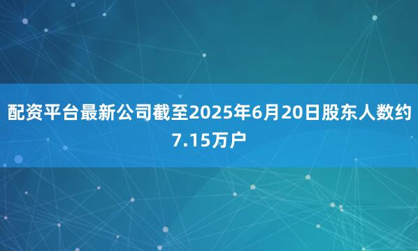 配资平台最新公司截至2025年6月20日股东人数约7.15万户