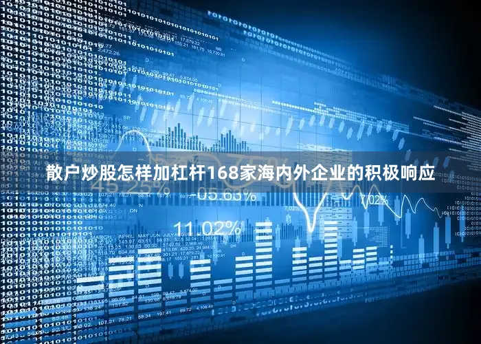 散户炒股怎样加杠杆168家海内外企业的积极响应