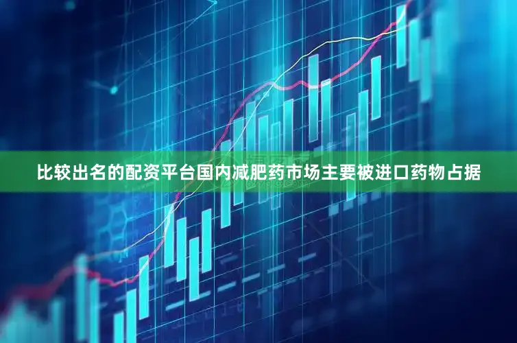 比较出名的配资平台国内减肥药市场主要被进口药物占据