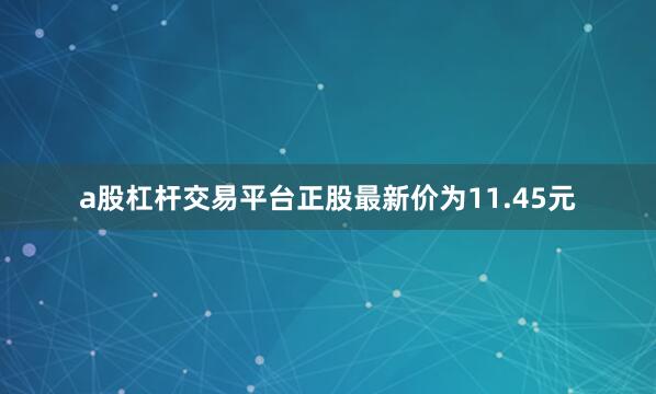 a股杠杆交易平台正股最新价为11.45元
