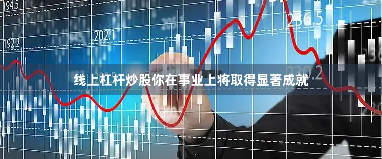线上杠杆炒股你在事业上将取得显著成就