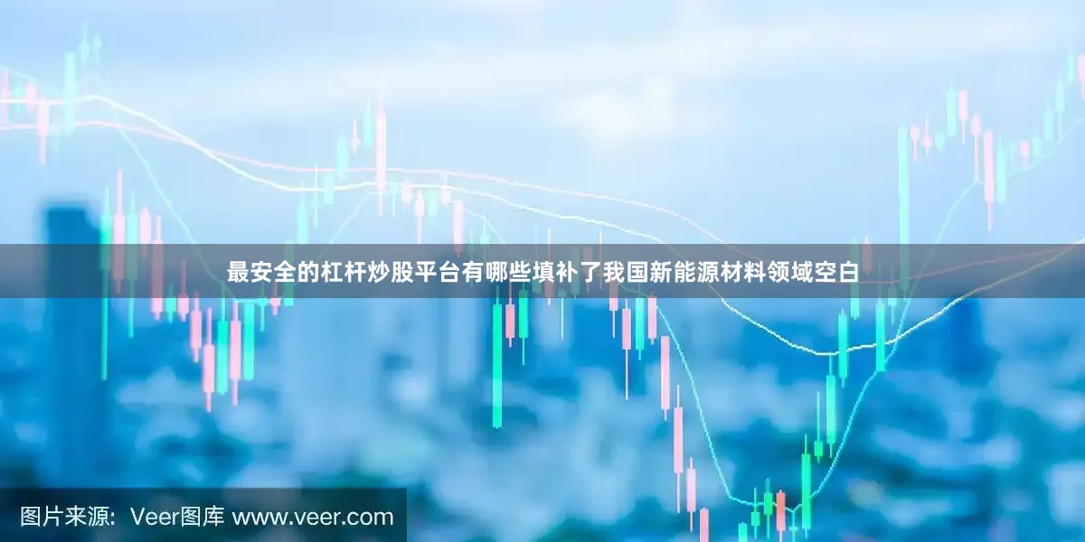 最安全的杠杆炒股平台有哪些填补了我国新能源材料领域空白