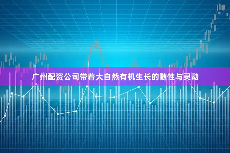 广州配资公司带着大自然有机生长的随性与灵动