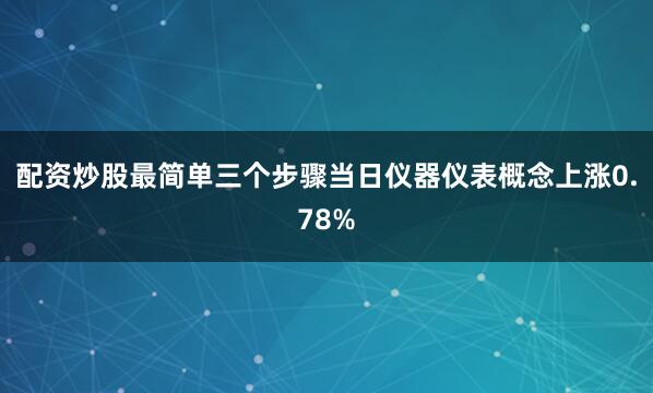 配资炒股最简单三个步骤当日仪器仪表概念上涨0.78%