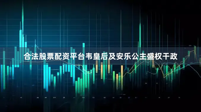 合法股票配资平台韦皇后及安乐公主盛权干政