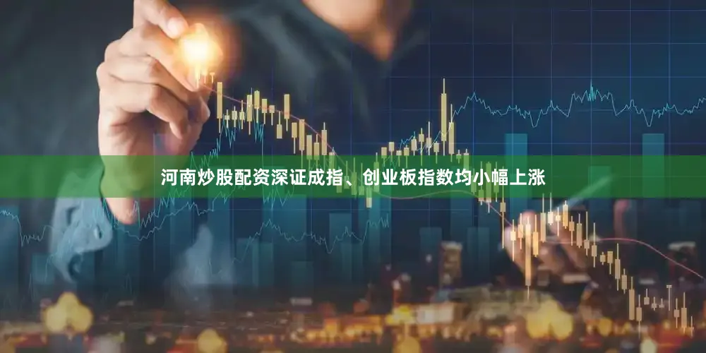 河南炒股配资深证成指、创业板指数均小幅上涨