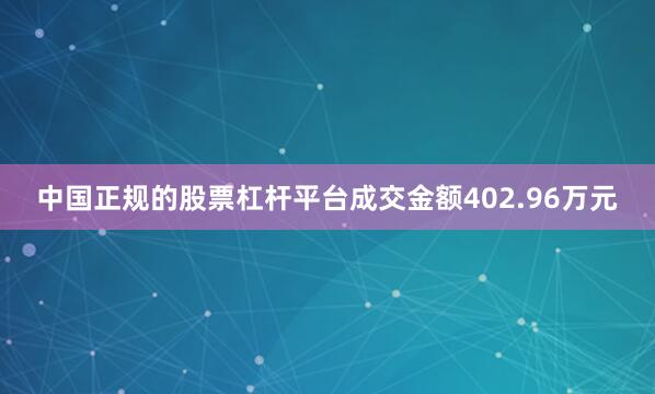 中国正规的股票杠杆平台成交金额402.96万元