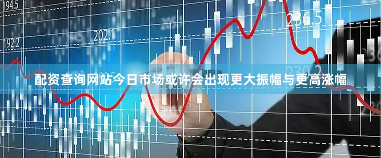 配资查询网站今日市场或许会出现更大振幅与更高涨幅