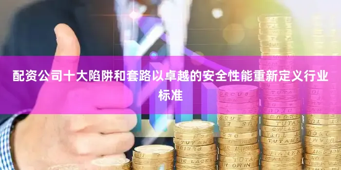 配资公司十大陷阱和套路以卓越的安全性能重新定义行业标准