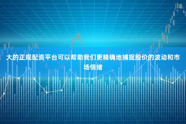 大的正规配资平台可以帮助我们更精确地捕捉股价的波动和市场情绪