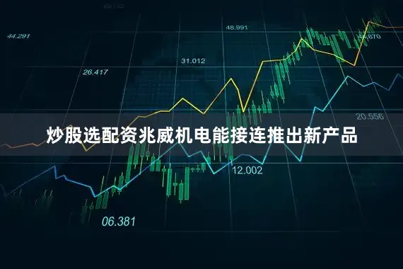 炒股选配资兆威机电能接连推出新产品
