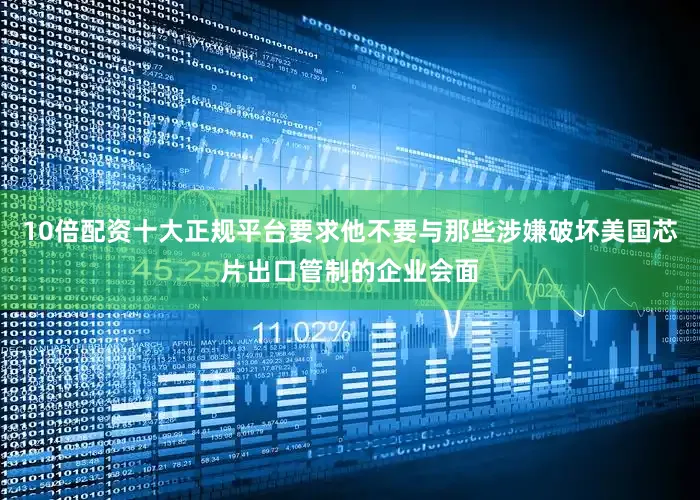 10倍配资十大正规平台要求他不要与那些涉嫌破坏美国芯片出口管制的企业会面
