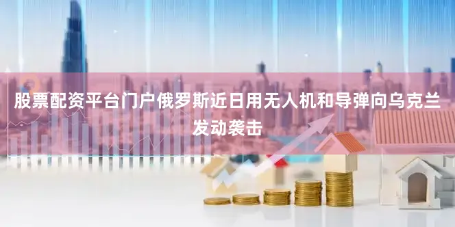 股票配资平台门户俄罗斯近日用无人机和导弹向乌克兰发动袭击