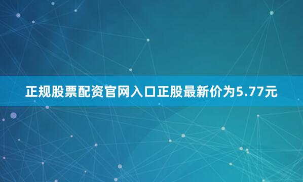 正规股票配资官网入口正股最新价为5.77元