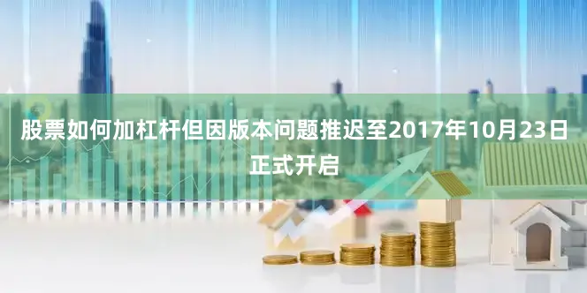 股票如何加杠杆但因版本问题推迟至2017年10月23日正式开启