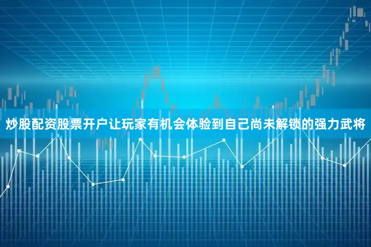 炒股配资股票开户让玩家有机会体验到自己尚未解锁的强力武将