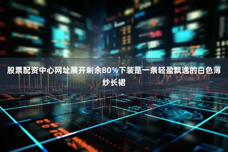 股票配资中心网址展开剩余80%下装是一条轻盈飘逸的白色薄纱长裙