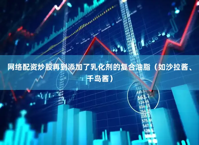 网络配资炒股再到添加了乳化剂的复合油脂（如沙拉酱、千岛酱）