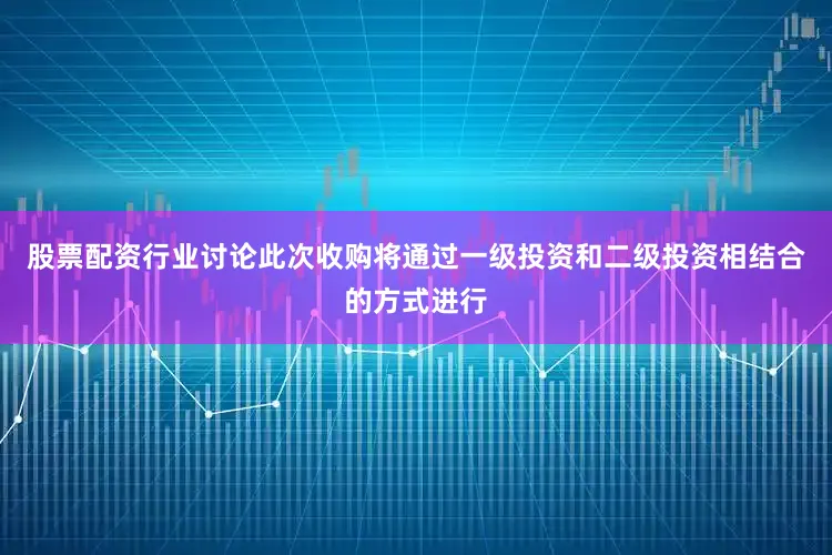 股票配资行业讨论此次收购将通过一级投资和二级投资相结合的方式进行