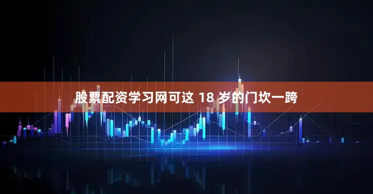 股票配资学习网可这 18 岁的门坎一跨