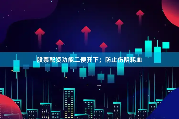 股票配资功能二便齐下；防止伤阴耗血