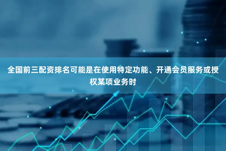 全国前三配资排名可能是在使用特定功能、开通会员服务或授权某项业务时