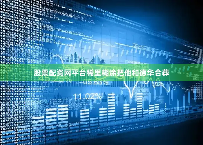 股票配资网平台稀里糊涂把他和德华合葬