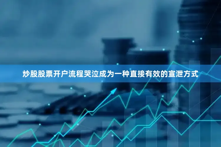 炒股股票开户流程哭泣成为一种直接有效的宣泄方式