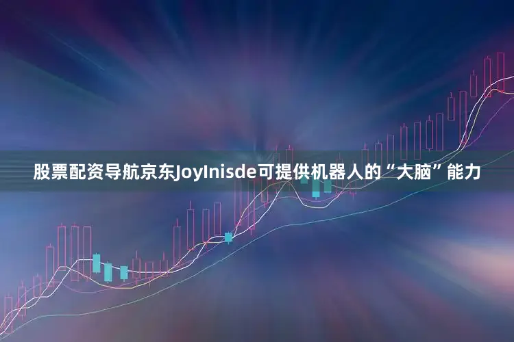 股票配资导航京东JoyInisde可提供机器人的“大脑”能力