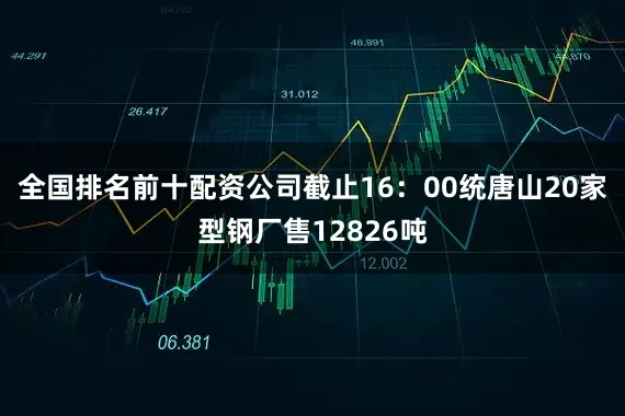 全国排名前十配资公司截止16：00统唐山20家型钢厂售12826吨