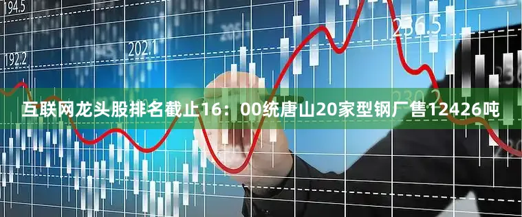 互联网龙头股排名截止16：00统唐山20家型钢厂售12426吨
