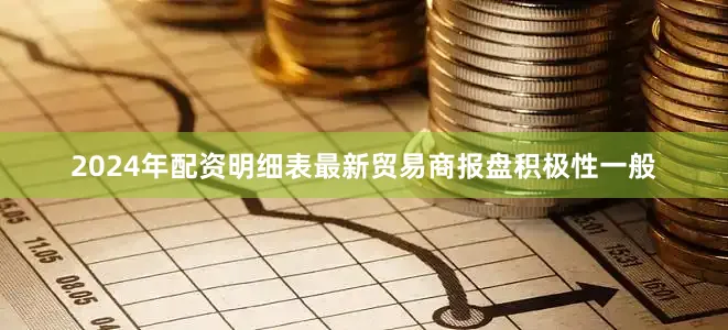 2024年配资明细表最新贸易商报盘积极性一般