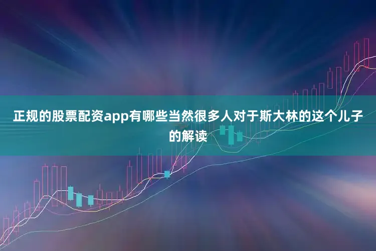 正规的股票配资app有哪些当然很多人对于斯大林的这个儿子的解读