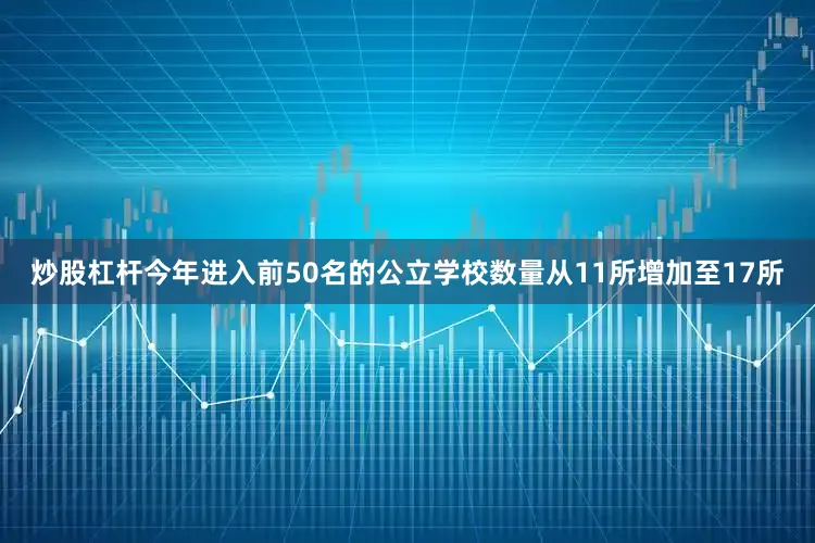 炒股杠杆今年进入前50名的公立学校数量从11所增加至17所