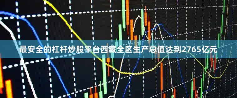 最安全的杠杆炒股平台西藏全区生产总值达到2765亿元